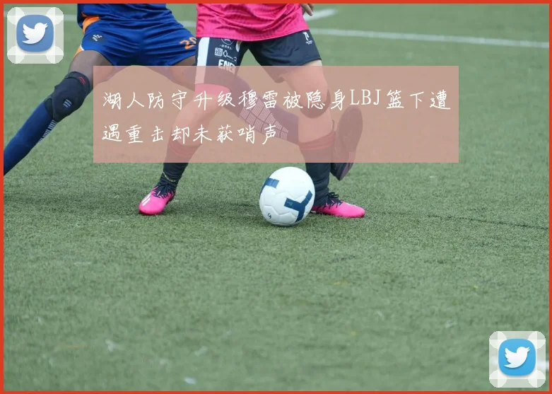 湖人防守升级穆雷被隐身LBJ篮下遭遇重击却未获哨声
