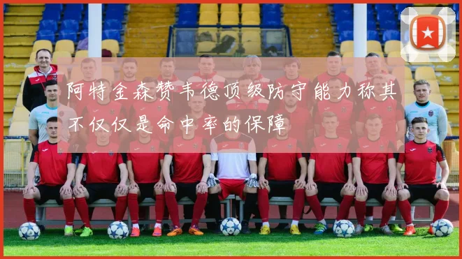 阿特金森赞韦德顶级防守能力称其不仅仅是命中率的保障