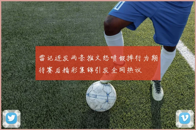 雷记连发两条推文怒喷假摔行为期待赛后精彩集锦引发全网热议