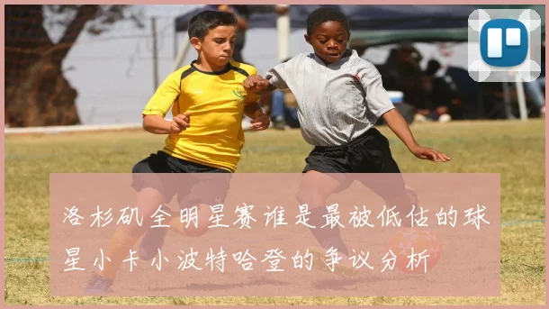 洛杉矶全明星赛谁是最被低估的球星小卡小波特哈登的争议分析