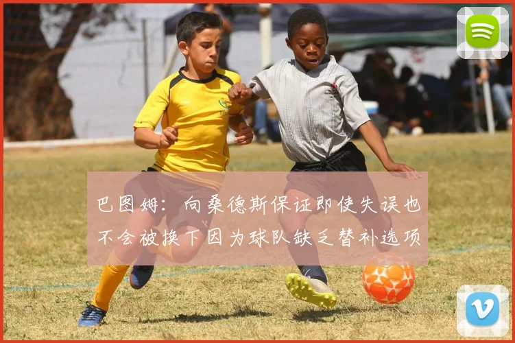 巴图姆：向桑德斯保证即使失误也不会被换下因为球队缺乏替补选项