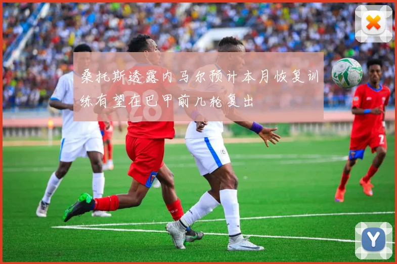 桑托斯透露内马尔预计本月恢复训练有望在巴甲前几轮复出
