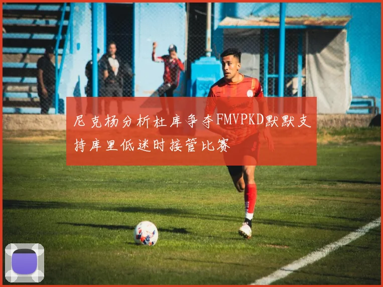 尼克杨分析杜库争夺FMVPKD默默支持库里低迷时接管比赛
