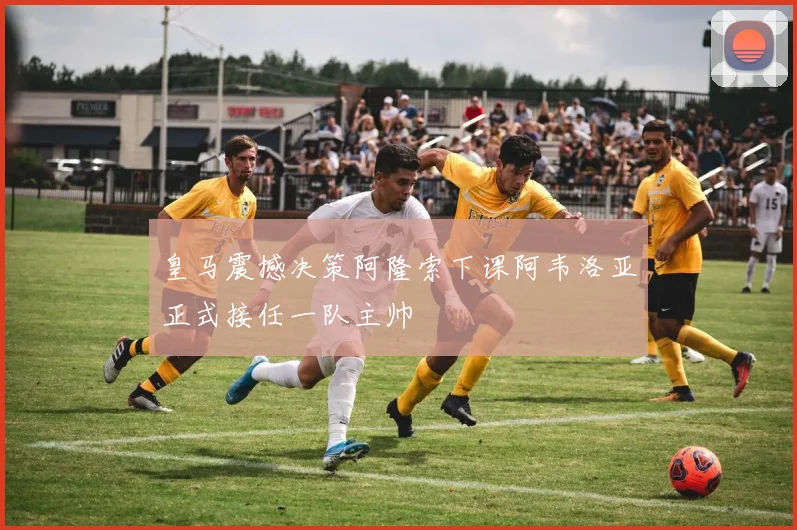 皇马震撼决策阿隆索下课阿韦洛亚正式接任一队主帅