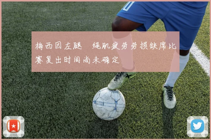 梅西因左腿腘绳肌疲劳劳损缺席比赛复出时间尚未确定
