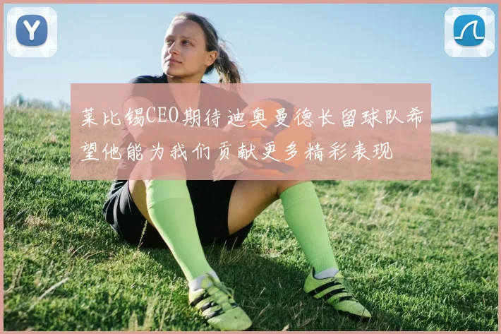 莱比锡CEO期待迪奥曼德长留球队希望他能为我们贡献更多精彩表现