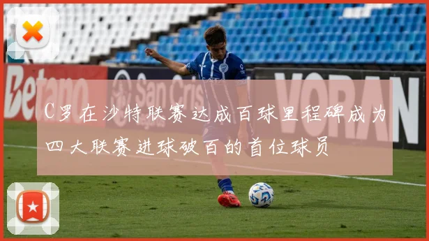 C罗在沙特联赛达成百球里程碑成为四大联赛进球破百的首位球员