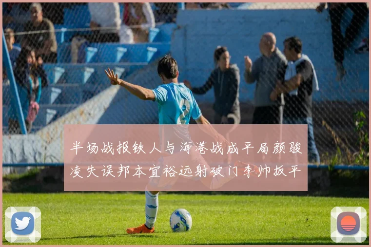 半场战报铁人与海港战成平局颜骏凌失误邦本宜裕远射破门李帅扳平